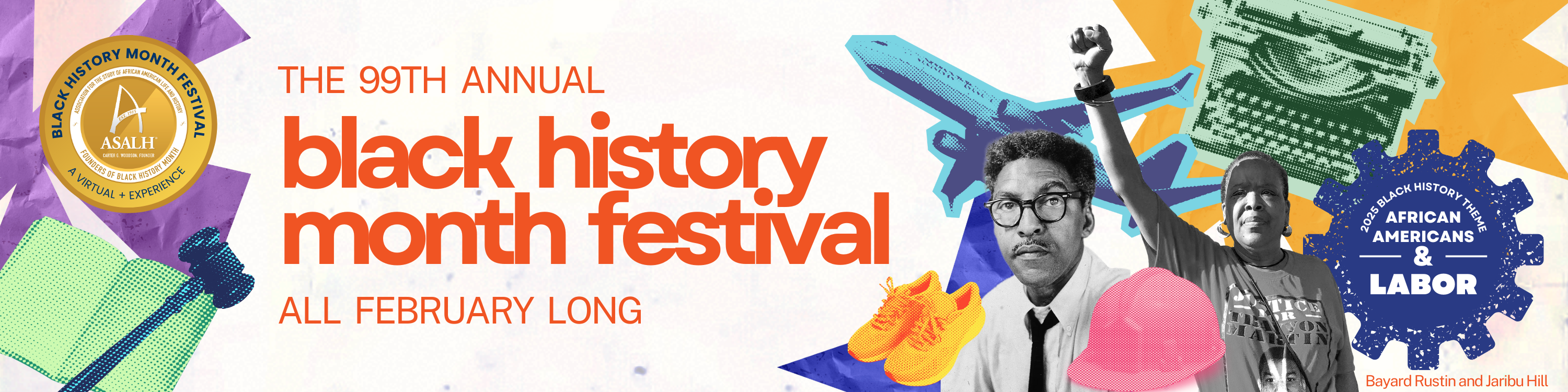 Colorful graphic with text: The 99th Annual Black History Month Festival. All February Long. 2025 Black History Theme is African Americans & Labor. Logo for ASALH: Association for the Study of African American Life and History, Founders of Black History Month. Image includes a gavel, a typewriter, an airplane, a hardhat, running shoes, and photos of Bayard Rustin and Jaribu Hill.